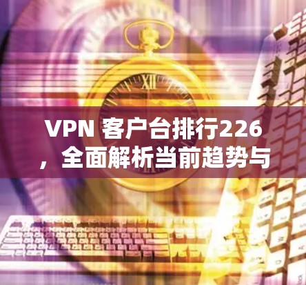 VPN 客户台排行226，全面解析当前趋势与推荐