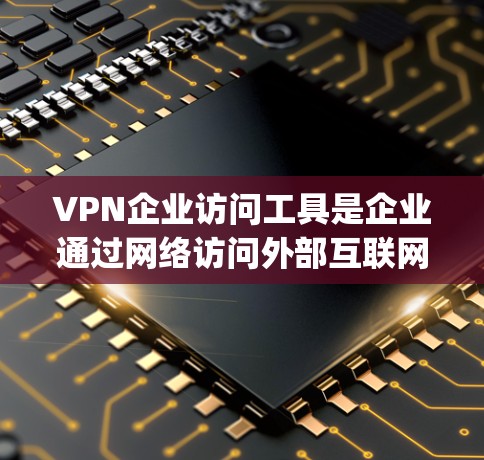 VPN企业访问工具是企业通过网络访问外部互联网服务的工具，常见的工具包括J2EE、NAT、IP地址转换工具和网络管理工具。以下是一些具体的工具和方法