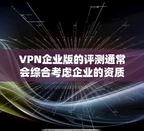 VPN企业版的评测通常会综合考虑企业的资质、技术实力、安全措施以及用户评价来综合评估其整体表现。以下是关于企业版VPN的常见评测内容 VPN企业版的评测通常会综合考虑企业的资质、技术实力、安全措施以及用户评价来综合评估其整体表现。以下是关于企业版VPN的常见评测内容