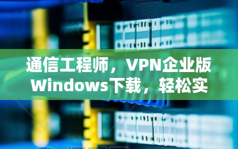 通信工程师,VPN企业版Windows下载,轻松实现远程办公新未来 通信工程师,VPN企业版Windows下载,轻松实现远程办公新未来