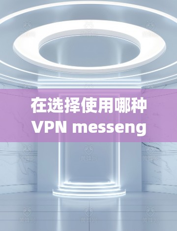 在选择使用哪种VPN messenger时，需要根据用户的具体需求来决定。以下是详细的分析和建议