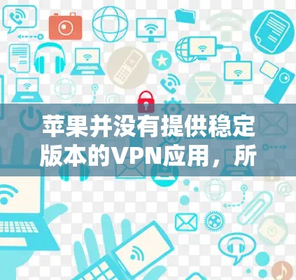 苹果并没有提供稳定版本的VPN应用,所有VPN功能都是通过第三方软件实现的,如Wireshark、NetNAT等。这些工具通常有其独立的版本更新,但苹果本身无法提供稳定版本的服务 苹果并没有提供稳定版本的VPN应用,所有VPN功能都是通过第三方软件实现的,如Wireshark、NetNAT等。这些工具通常有其独立的版本更新,但苹果本身无法提供稳定版本的服务