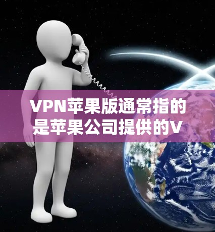 VPN苹果版通常指的是苹果公司提供的VPN服务，但苹果公司并没有官方的VPN服务产品。以下是关于苹果VPN和苹果云的详细信息