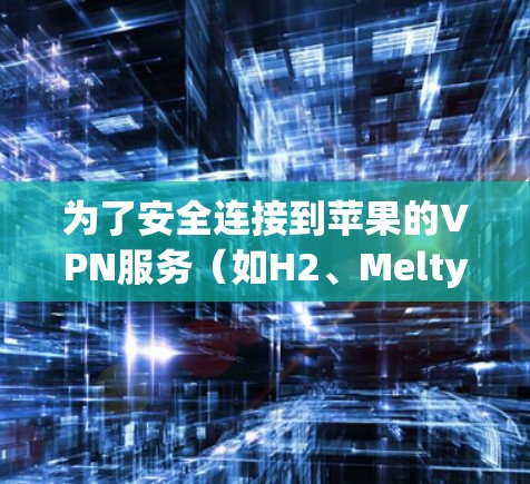 为了安全连接到苹果的VPN服务（如H2、Melty或2Pi）以下是一些步骤指南