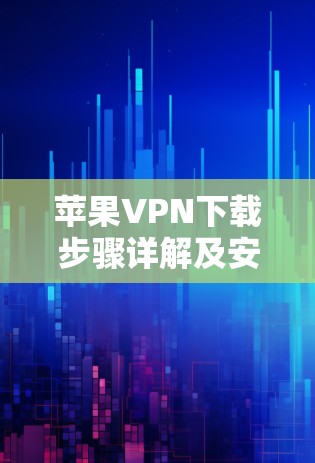 苹果VPN下载步骤详解及安全注意事项 苹果VPN下载步骤详解及安全注意事项
