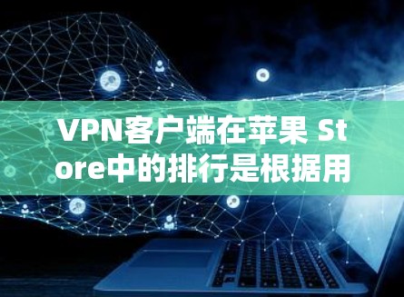 VPN客户端在苹果 Store中的排行是根据用户评价、下载量、活跃度等多方面因素综合计算的。以下是苹果 Store中一些主要的VPN应用及其排行