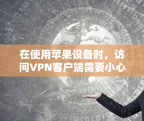 在使用苹果设备时,访问VPN客户端需要小心,确保安全性和隐私。以下是使用这些VPN客户端的步骤和注意事项 在使用苹果设备时,访问VPN客户端需要小心,确保安全性和隐私。以下是使用这些VPN客户端的步骤和注意事项