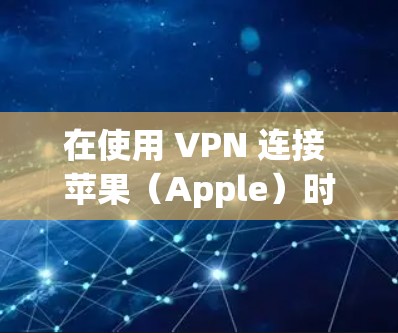 在使用 VPN 连接 苹果（Apple）时，选择合适的 苹果节点 是非常重要的。以下是一些关键点和建议，帮助您更好地选择 苹果节点