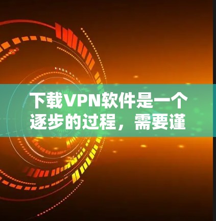 下载VPN软件是一个逐步的过程，需要谨慎处理以确保安全性。以下是一步步的指南