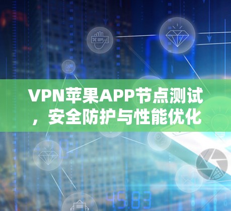VPN苹果APP节点测试,安全防护与性能优化 VPN苹果APP节点测试,安全防护与性能优化