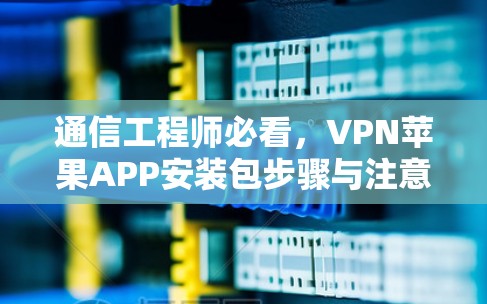 通信工程师必看,VPN苹果APP安装包步骤与注意事项 通信工程师必看,VPN苹果APP安装包步骤与注意事项