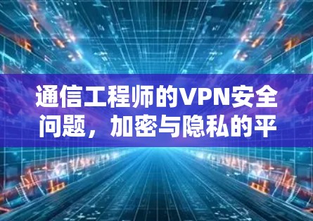 通信工程师的VPN安全问题,加密与隐私的平衡 通信工程师的VPN安全问题,加密与隐私的平衡