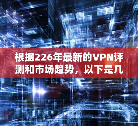 根据226年最新的VPN评测和市场趋势，以下是几家备受好评和广泛使用的VPN软件的比较