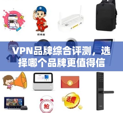 VPN品牌综合评测,选择哪个品牌更值得信任? VPN品牌综合评测,选择哪个品牌更值得信任?