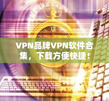 VPN品牌VPN软件合集,下载方便快捷! VPN品牌VPN软件合集,下载方便快捷!