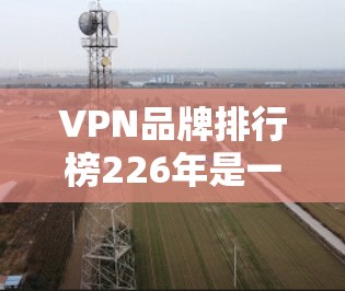 VPN品牌排行榜226年是一个随着时间变化而不断更新的列表,因为VPN行业不断发展,新的品牌不断涌现,市场动态也发生变化。以下是一些可能的国内和国际VPN品牌排行榜,供参考 VPN品牌排行榜226年是一个随着时间变化而不断更新的列表,因为VPN行业不断发展,新的品牌不断涌现,市场动态也发生变化。以下是一些可能的国内和国际VPN品牌排行榜,供参考