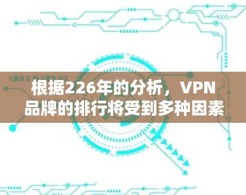 根据226年的分析，VPN品牌的排行将受到多种因素的影响，包括用户满意度、价格、安全性、用户体验以及技术发展等。以下是226年VPN品牌排行的综合分析