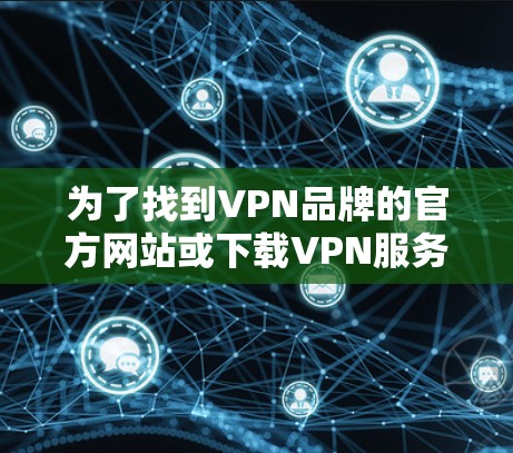 为了找到VPN品牌的官方网站或下载VPN服务,可以按照以下步骤进行 为了找到VPN品牌的官方网站或下载VPN服务,可以按照以下步骤进行