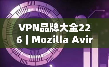 VPN品牌大全226｜Mozilla Avira Proton综合评测