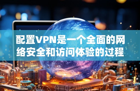 配置VPN是一个全面的网络安全和访问体验的过程，涉及多个步骤和细节。以下是一个详细且系统化的VPN配置教程步骤