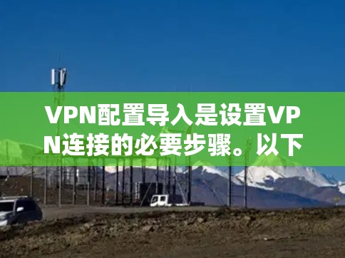 VPN配置导入是设置VPN连接的必要步骤。以下是关于VPN配置导入的常见步骤和方法