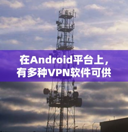 在Android平台上,有多种VPN软件可供选择,以下是一些主要的VPN软件推荐,供你参考 在Android平台上,有多种VPN软件可供选择,以下是一些主要的VPN软件推荐,供你参考