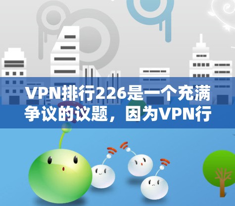VPN排行226是一个充满争议的议题,因为VPN行业的发展和变化非常快,不同的因素会影响人们对其排名的看法。以下是一些可能影响VPN排行的因素,以及可能的排名趋势