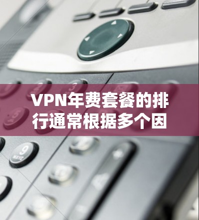 VPN年费套餐的排行通常根据多个因素来确定,包括流量限制、质量保障、价格、支持、多平台支持等。以下是一些常见的VPN年费套餐类型及其特点,供你参考