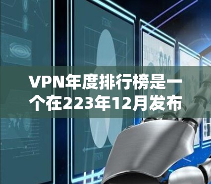 VPN年度排行榜是一个在223年12月发布的排名系统,旨在帮助用户评估不同VPN服务在流量和点击量方面的表现。以下是关于该列表的详细分析