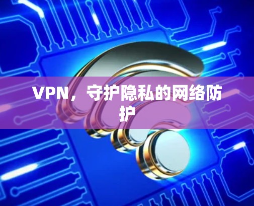 VPN,守护隐私的网络防护