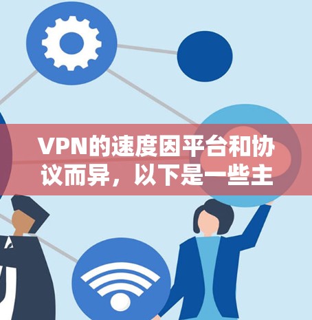 VPN的速度因平台和协议而异，以下是一些主要的VPN平台和协议，它们在速度和安全性方面各有特点