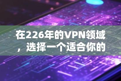 在226年的VPN领域,选择一个适合你的 VPN 应该基于以下几个关键因素