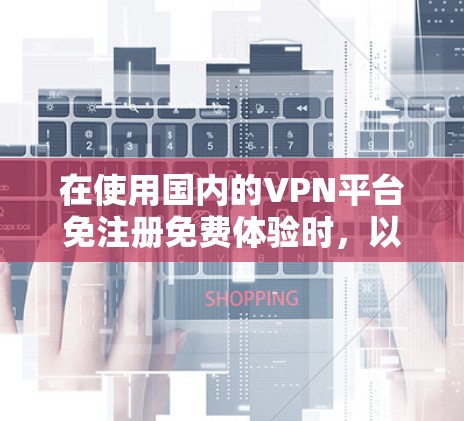 在使用国内的VPN平台免注册免费体验时，以下是一些实用的步骤和提示