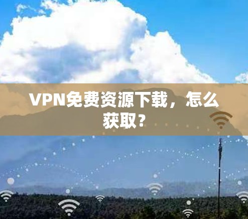 VPN免费资源下载,怎么获取?