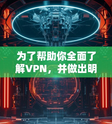 为了帮助你全面了解VPN,并做出明智的选择,以下是一个分步指南